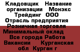 Кладовщик › Название организации ­ Монэкс Трейдинг, ООО › Отрасль предприятия ­ Розничная торговля › Минимальный оклад ­ 1 - Все города Работа » Вакансии   . Курганская обл.,Курган г.